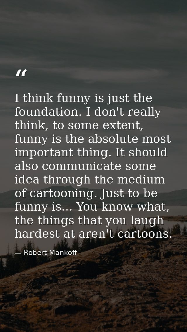 I think funny is just the foundation. I don't really think, to some extent, funny is the absolute most important thing.  — Robert Mankoff