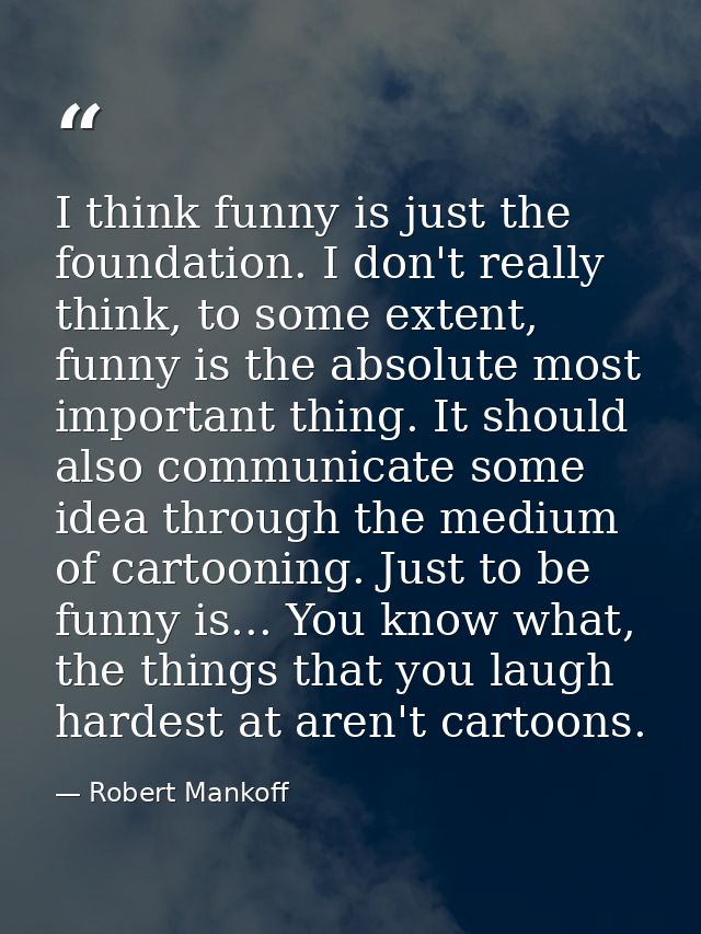 I think funny is just the foundation. I don't really think, to some extent, funny is the absolute most important thing.  — Robert Mankoff