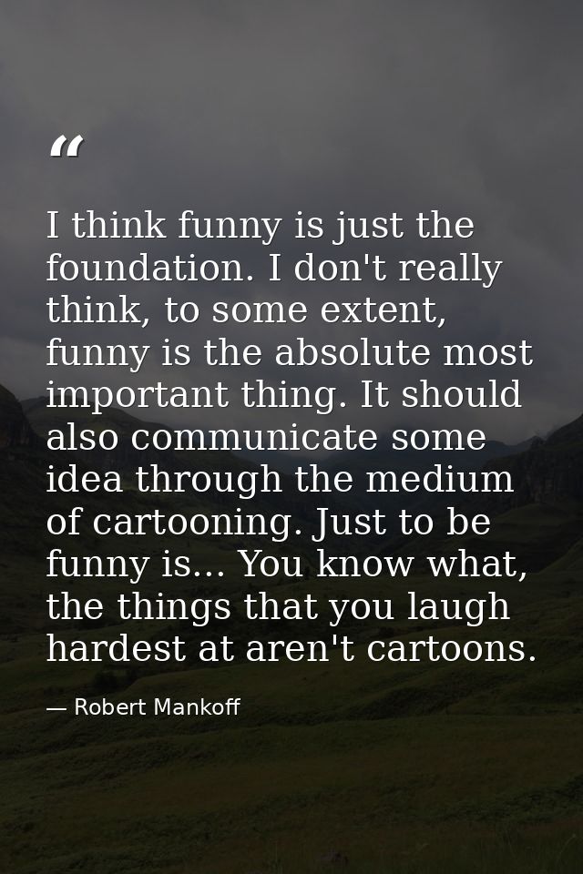 I think funny is just the foundation. I don't really think, to some extent, funny is the absolute most important thing.  — Robert Mankoff