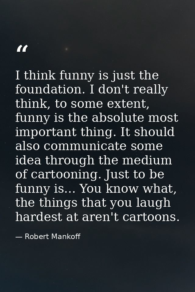 I think funny is just the foundation. I don't really think, to some extent, funny is the absolute most important thing.  — Robert Mankoff