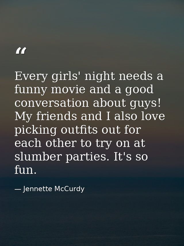 Every girls' night needs a funny movie and a good conversation about guys! My friends and I also love picking outfits ou — Jennette McCurdy