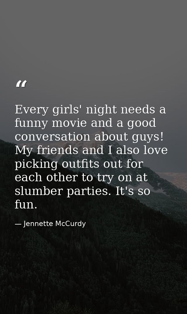 Every girls' night needs a funny movie and a good conversation about guys! My friends and I also love picking outfits ou — Jennette McCurdy