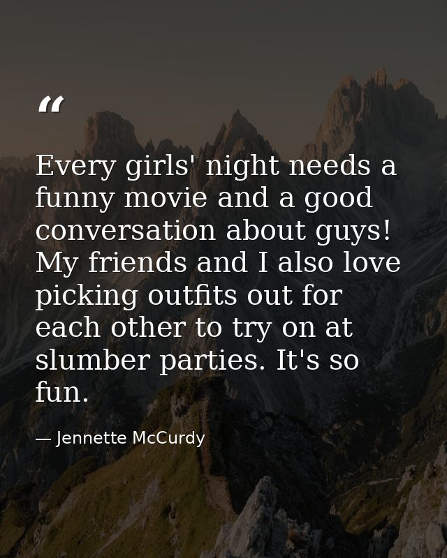 Every girls' night needs a funny movie and a good conversation about guys! My friends and I also love picking outfits ou — Jennette McCurdy
