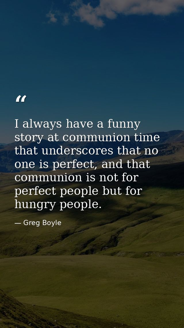 I always have a funny story at communion time that underscores that no one is perfect, and that communion is not for per — Greg Boyle