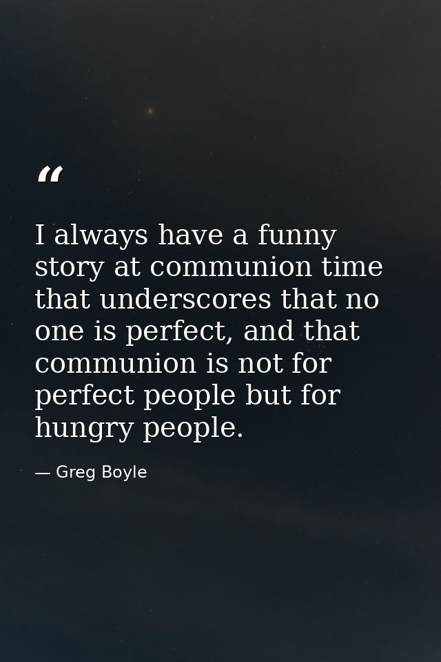I always have a funny story at communion time that underscores that no one is perfect, and that communion is not for per — Greg Boyle