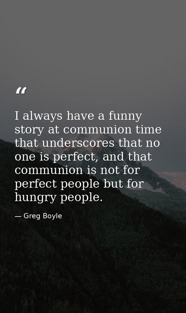 I always have a funny story at communion time that underscores that no one is perfect, and that communion is not for per — Greg Boyle