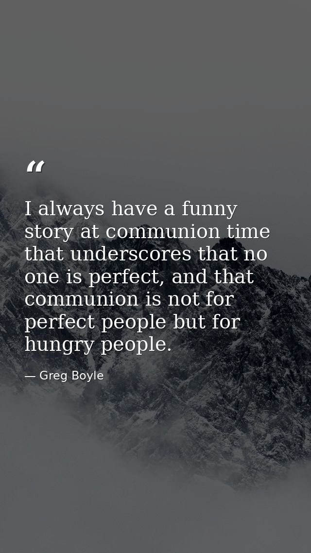 I always have a funny story at communion time that underscores that no one is perfect, and that communion is not for per — Greg Boyle