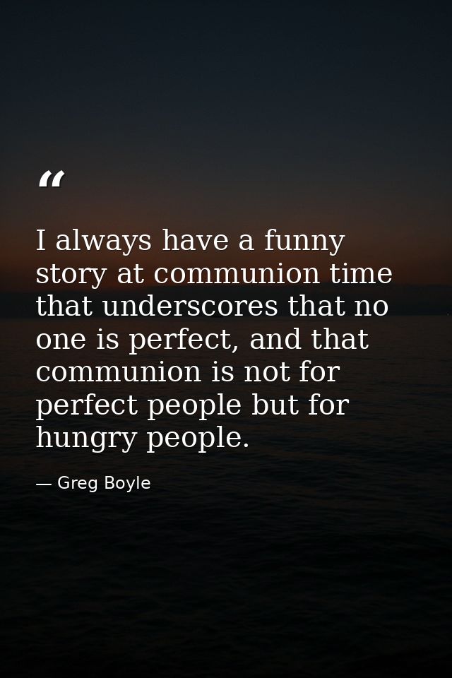 I always have a funny story at communion time that underscores that no one is perfect, and that communion is not for per — Greg Boyle