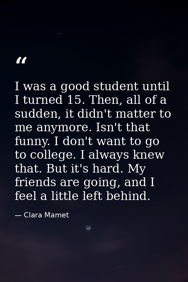 I was a good student until I turned 15. Then, all of a sudden, it didn't matter to me anymore. Isn't that funny. I don't — Clara Mamet