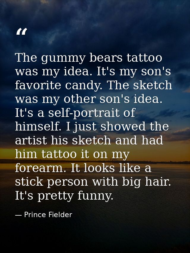 The gummy bears tattoo was my idea. It's my son's favorite candy. The sketch was my other son's idea. It's a self-portra — Prince Fielder