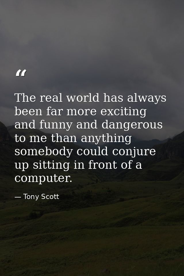 The real world has always been far more exciting and funny and dangerous to me than anything somebody could conjure up s — Tony Scott