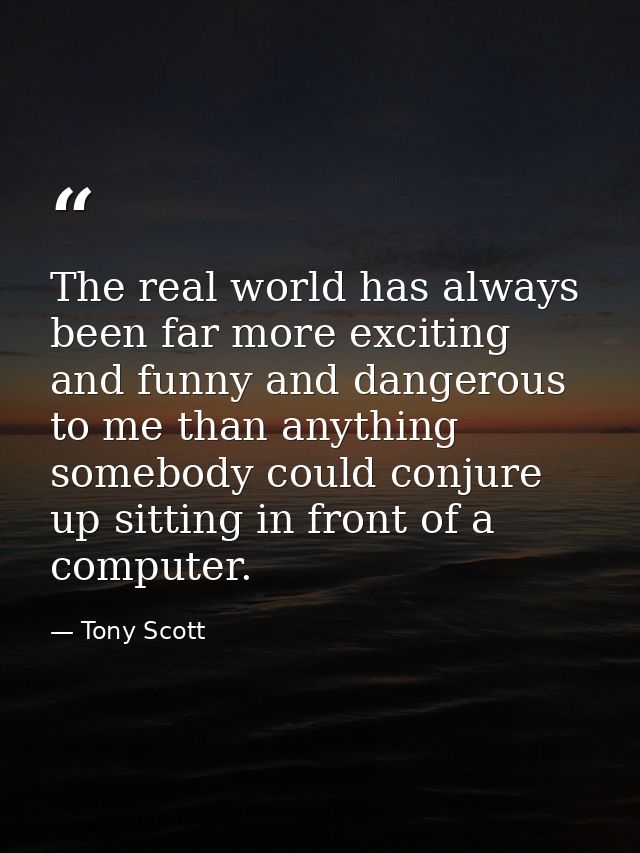 The real world has always been far more exciting and funny and dangerous to me than anything somebody could conjure up s — Tony Scott