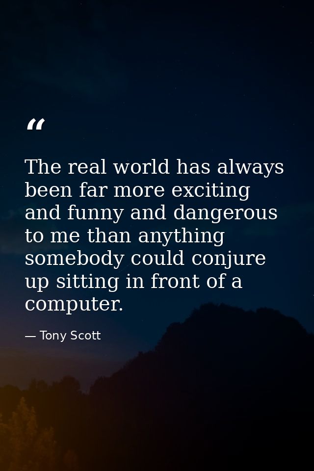The real world has always been far more exciting and funny and dangerous to me than anything somebody could conjure up s — Tony Scott