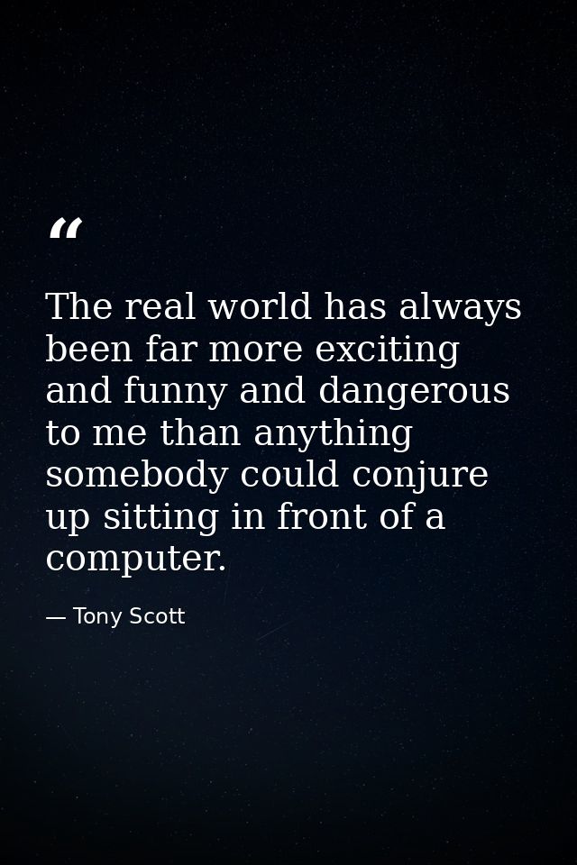 The real world has always been far more exciting and funny and dangerous to me than anything somebody could conjure up s — Tony Scott
