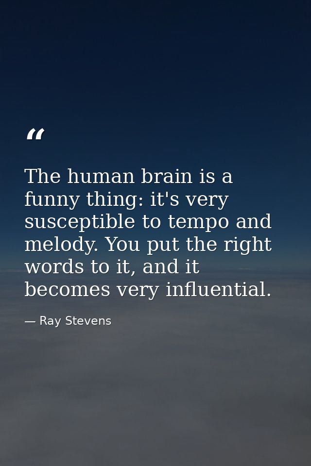 The human brain is a funny thing: it's very susceptible to tempo and melody. You put the right words to it, and it becom — Ray Stevens