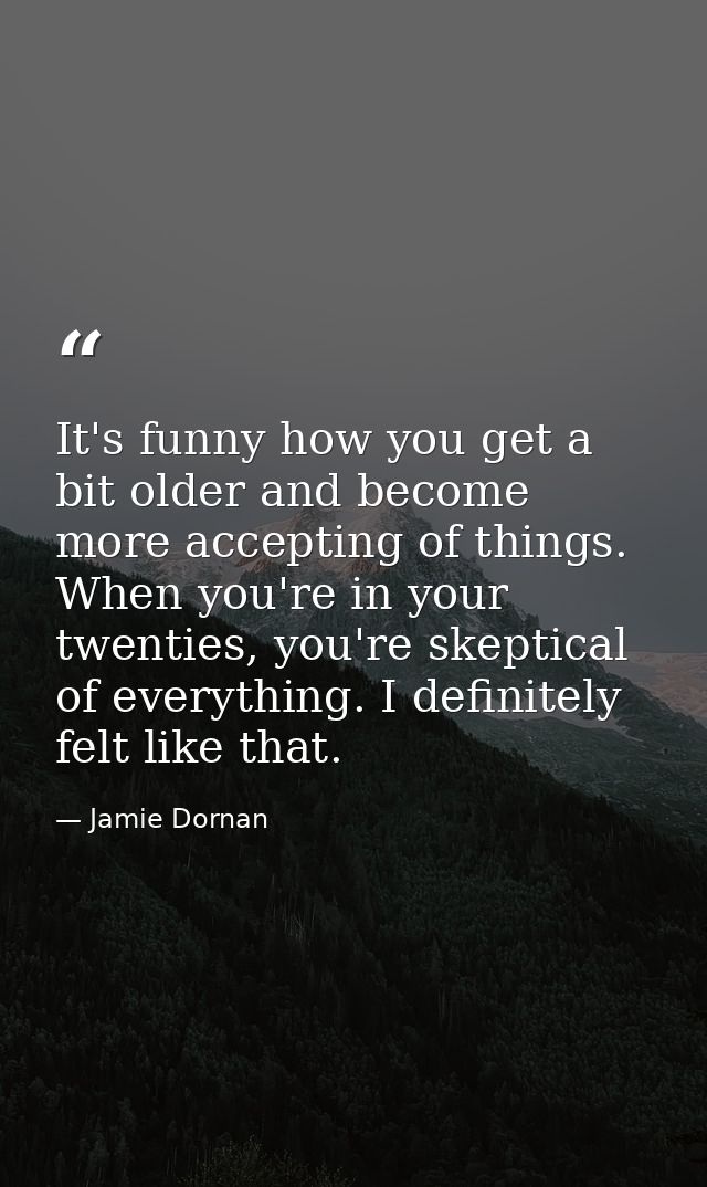 It's funny how you get a bit older and become more accepting of things. When you're in your twenties, you're skeptical o — Jamie Dornan