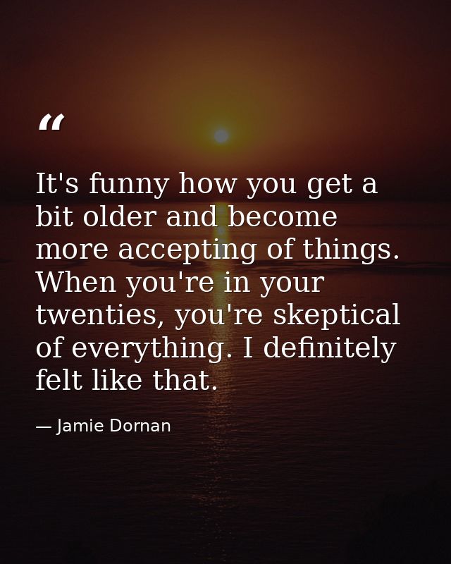 It's funny how you get a bit older and become more accepting of things. When you're in your twenties, you're skeptical o — Jamie Dornan