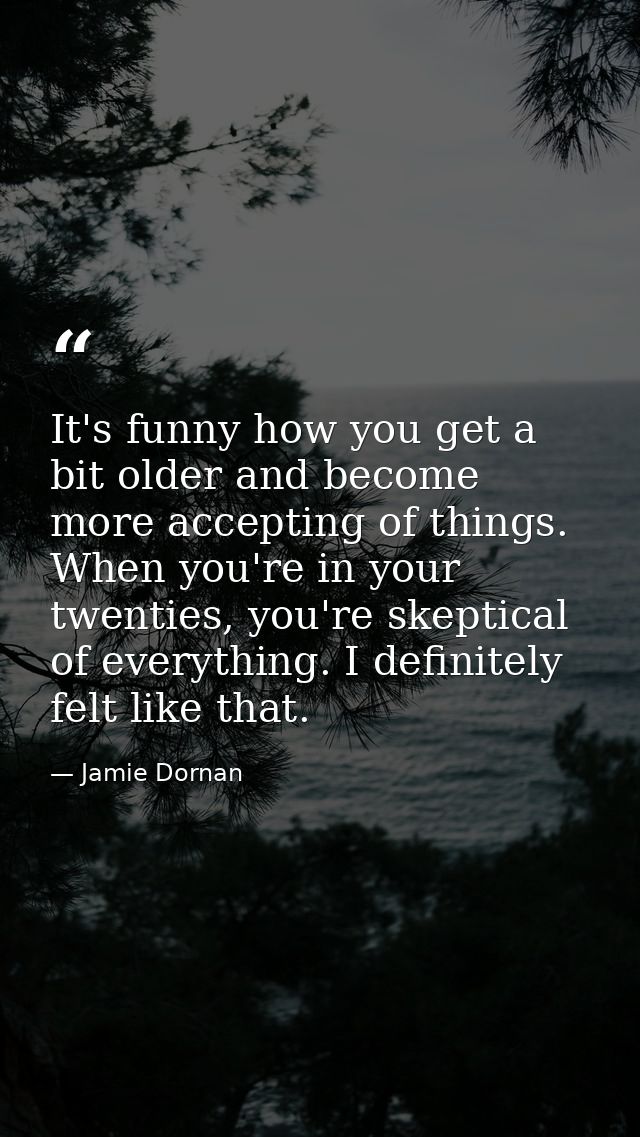 It's funny how you get a bit older and become more accepting of things. When you're in your twenties, you're skeptical o — Jamie Dornan