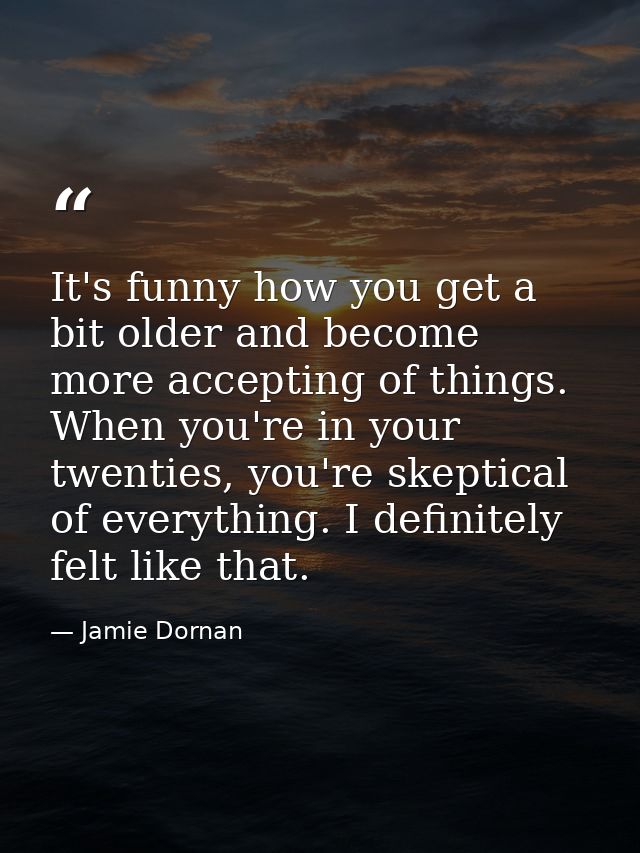 It's funny how you get a bit older and become more accepting of things. When you're in your twenties, you're skeptical o — Jamie Dornan