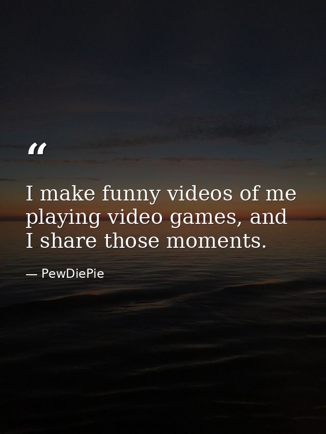 I make funny videos of me playing video games, and I share those moments. — PewDiePie