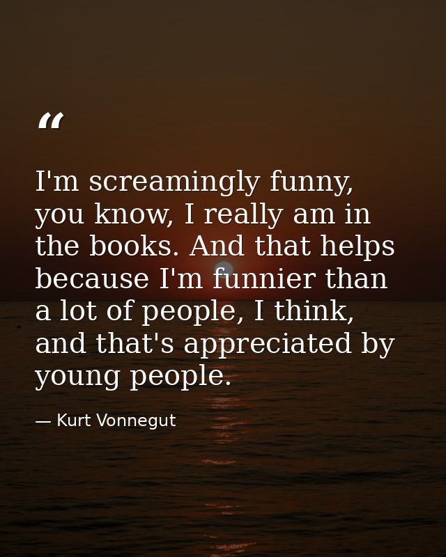 I'm screamingly funny, you know, I really am in the books. And that helps because I'm funnier than a lot of people, I th — Kurt Vonnegut