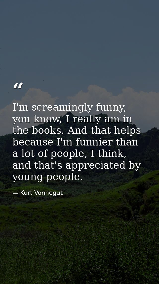 I'm screamingly funny, you know, I really am in the books. And that helps because I'm funnier than a lot of people, I th — Kurt Vonnegut