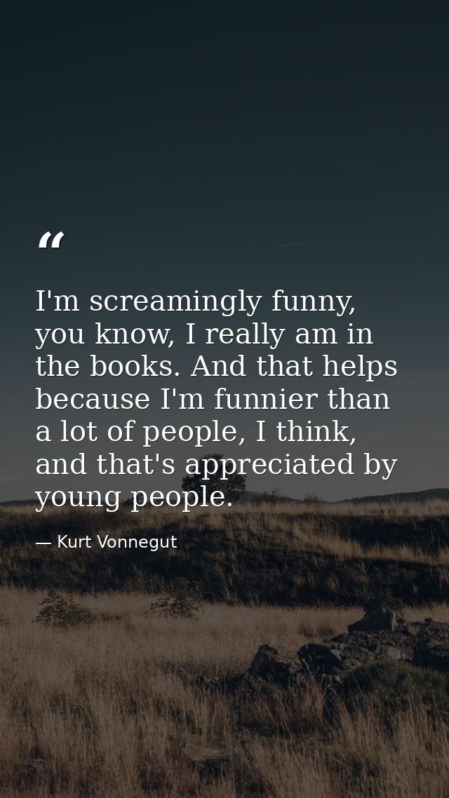 I'm screamingly funny, you know, I really am in the books. And that helps because I'm funnier than a lot of people, I th — Kurt Vonnegut