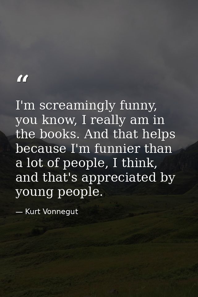I'm screamingly funny, you know, I really am in the books. And that helps because I'm funnier than a lot of people, I th — Kurt Vonnegut