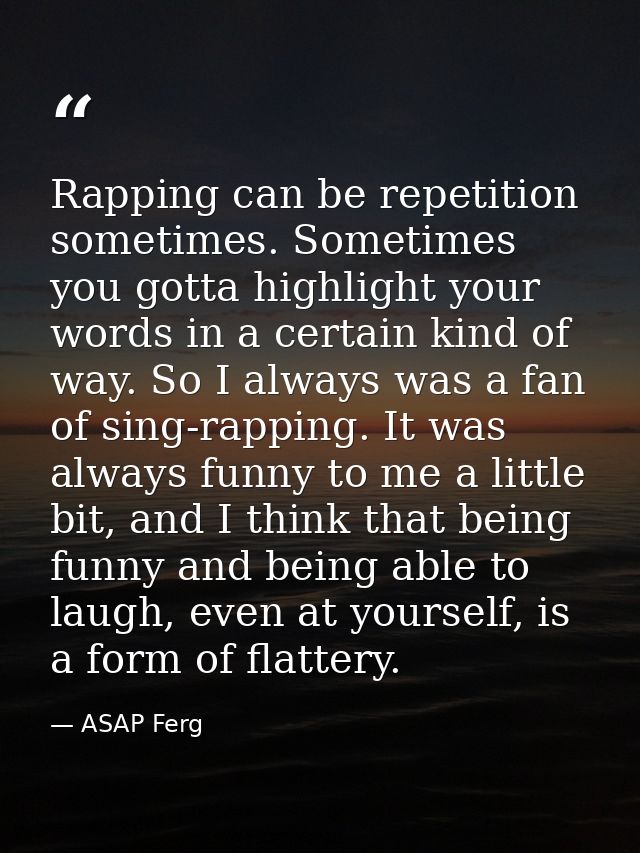 Rapping can be repetition sometimes. Sometimes you gotta highlight your words in a certain kind of way. So I always was  — ASAP Ferg