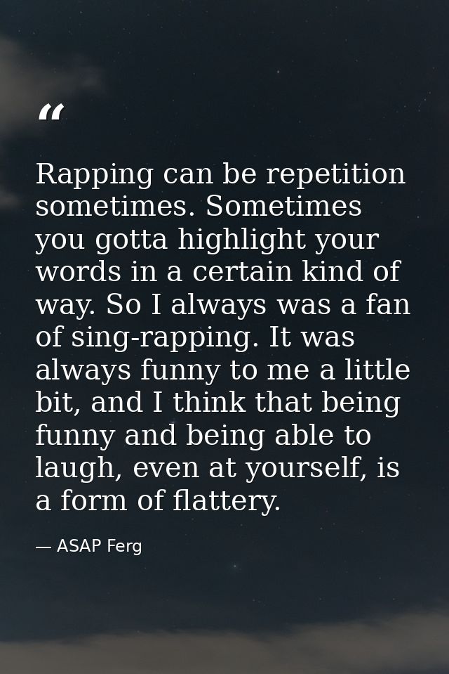 Rapping can be repetition sometimes. Sometimes you gotta highlight your words in a certain kind of way. So I always was  — ASAP Ferg
