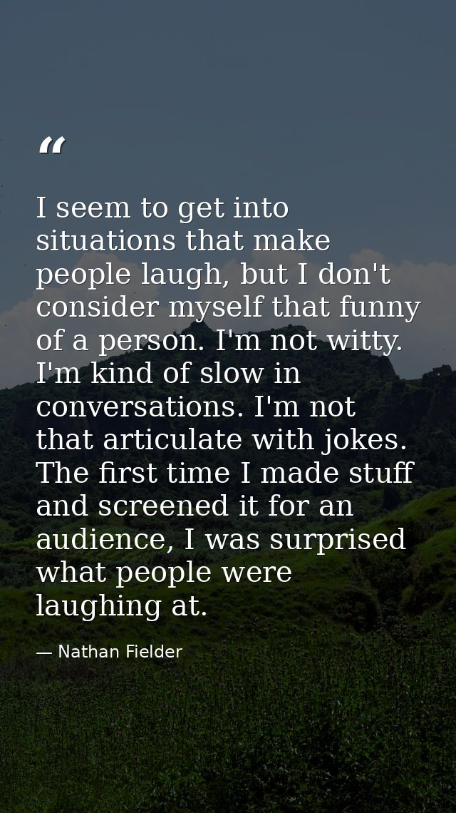 I seem to get into situations that make people laugh, but I don't consider myself that funny of a person. I'm not witty. — Nathan Fielder