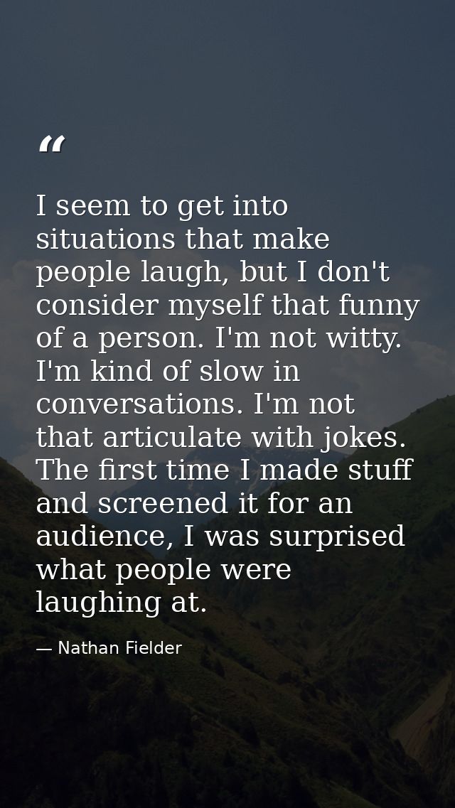 I seem to get into situations that make people laugh, but I don't consider myself that funny of a person. I'm not witty. — Nathan Fielder
