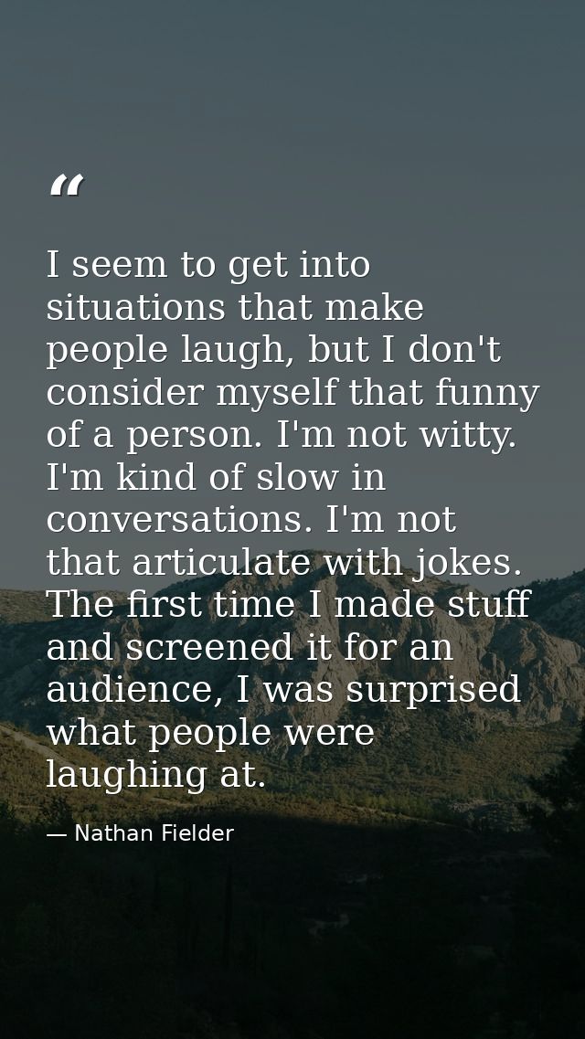 I seem to get into situations that make people laugh, but I don't consider myself that funny of a person. I'm not witty. — Nathan Fielder