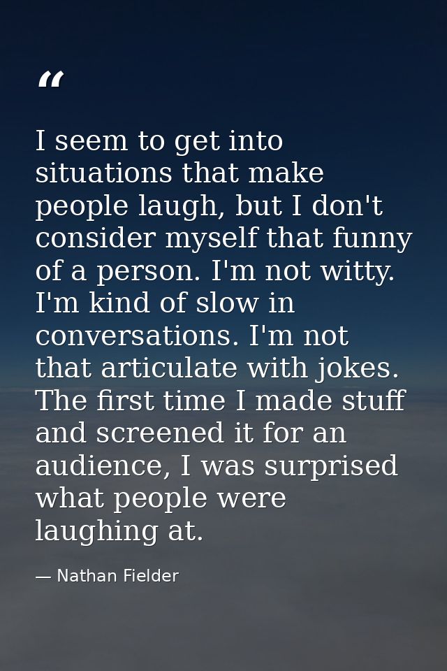 I seem to get into situations that make people laugh, but I don't consider myself that funny of a person. I'm not witty. — Nathan Fielder