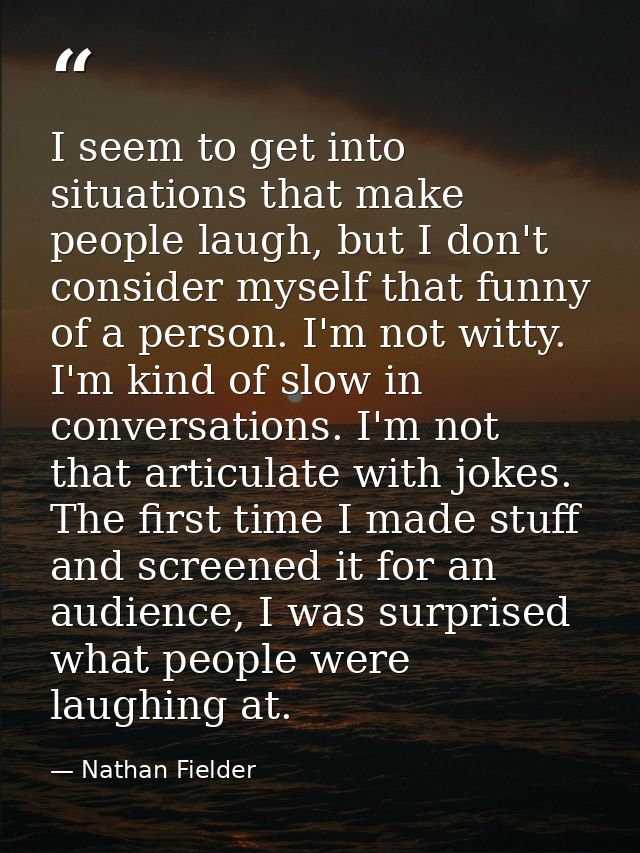 I seem to get into situations that make people laugh, but I don't consider myself that funny of a person. I'm not witty. — Nathan Fielder