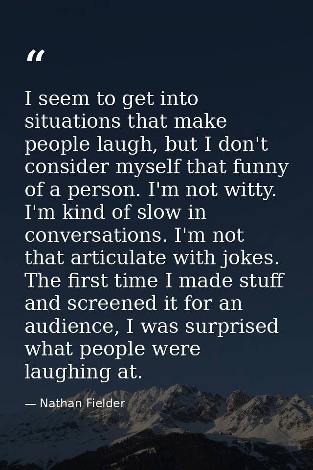 I seem to get into situations that make people laugh, but I don't consider myself that funny of a person. I'm not witty. — Nathan Fielder