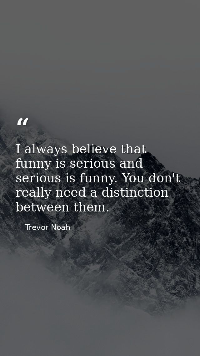 I always believe that funny is serious and serious is funny. You don't really need a distinction between them. — Trevor Noah