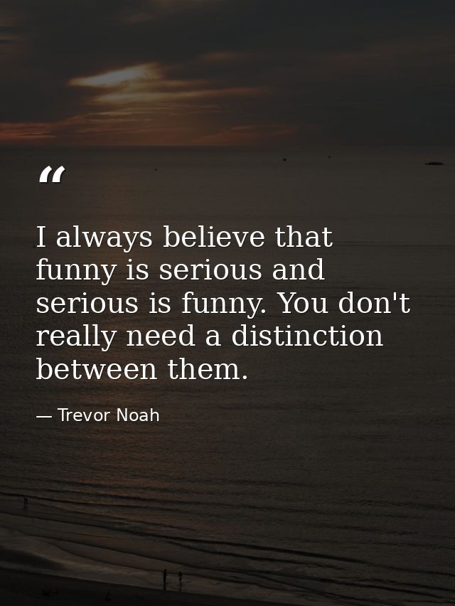I always believe that funny is serious and serious is funny. You don't really need a distinction between them. — Trevor Noah