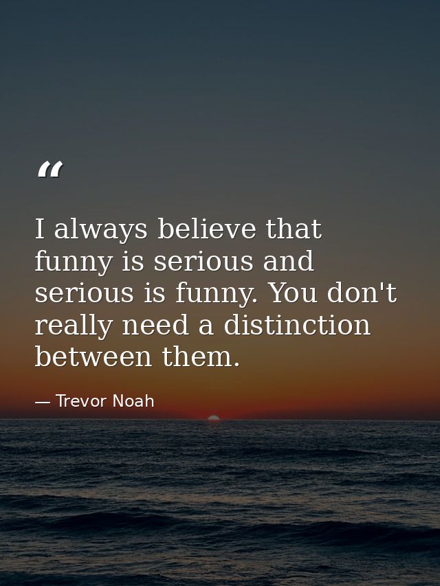 I always believe that funny is serious and serious is funny. You don't really need a distinction between them. — Trevor Noah
