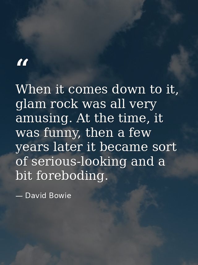 When it comes down to it, glam rock was all very amusing. At the time, it was funny, then a few years later it became so — David Bowie