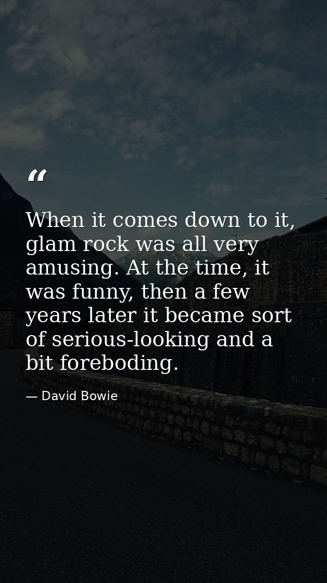 When it comes down to it, glam rock was all very amusing. At the time, it was funny, then a few years later it became so — David Bowie