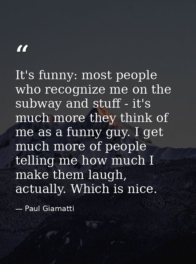 It's funny: most people who recognize me on the subway and stuff - it's much more they think of me as a funny guy. I get — Paul Giamatti