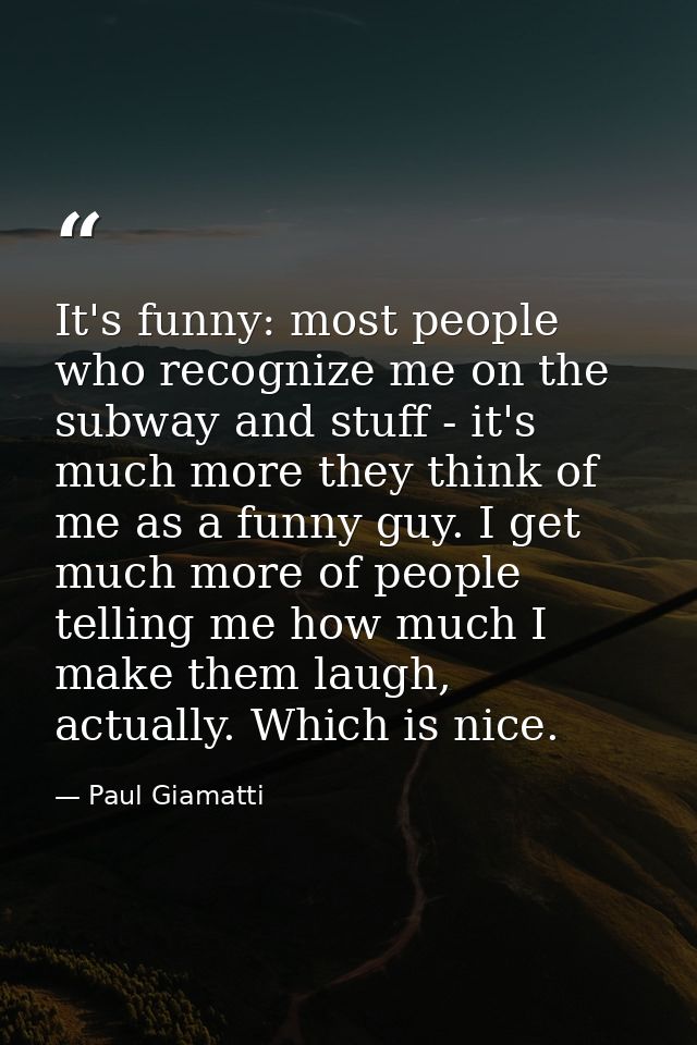 It's funny: most people who recognize me on the subway and stuff - it's much more they think of me as a funny guy. I get — Paul Giamatti