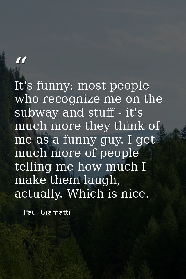 It's funny: most people who recognize me on the subway and stuff - it's much more they think of me as a funny guy. I get — Paul Giamatti