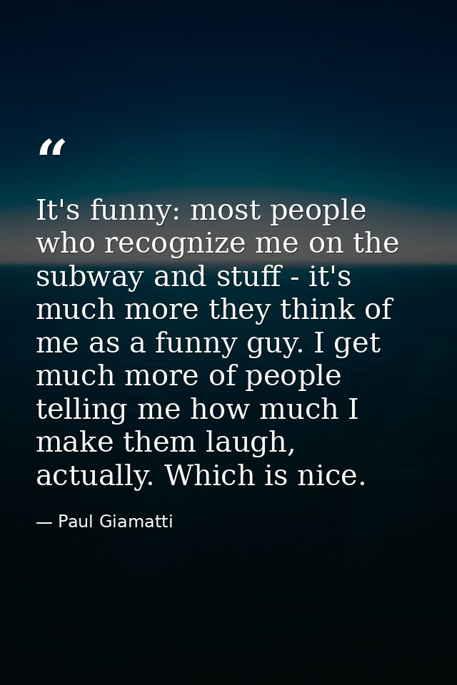 It's funny: most people who recognize me on the subway and stuff - it's much more they think of me as a funny guy. I get — Paul Giamatti