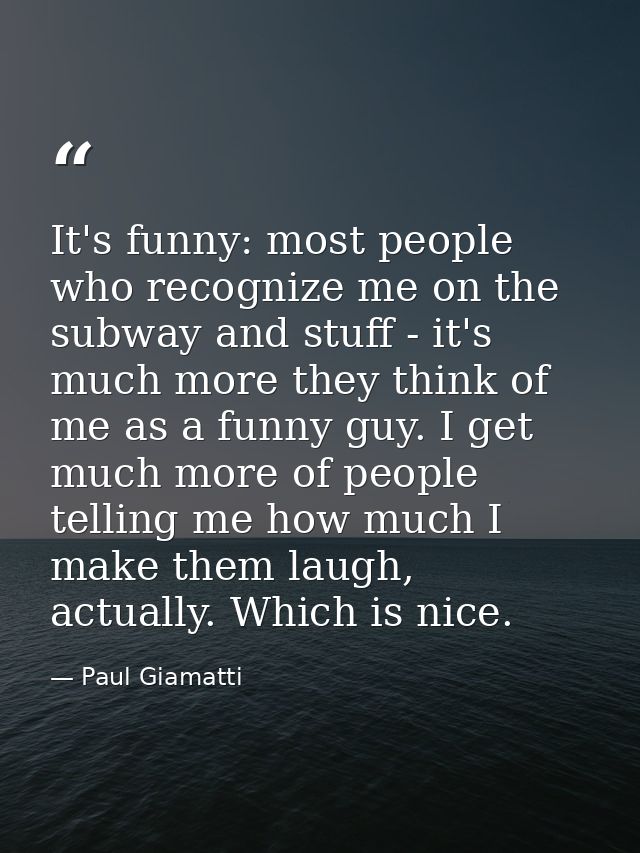 It's funny: most people who recognize me on the subway and stuff - it's much more they think of me as a funny guy. I get — Paul Giamatti