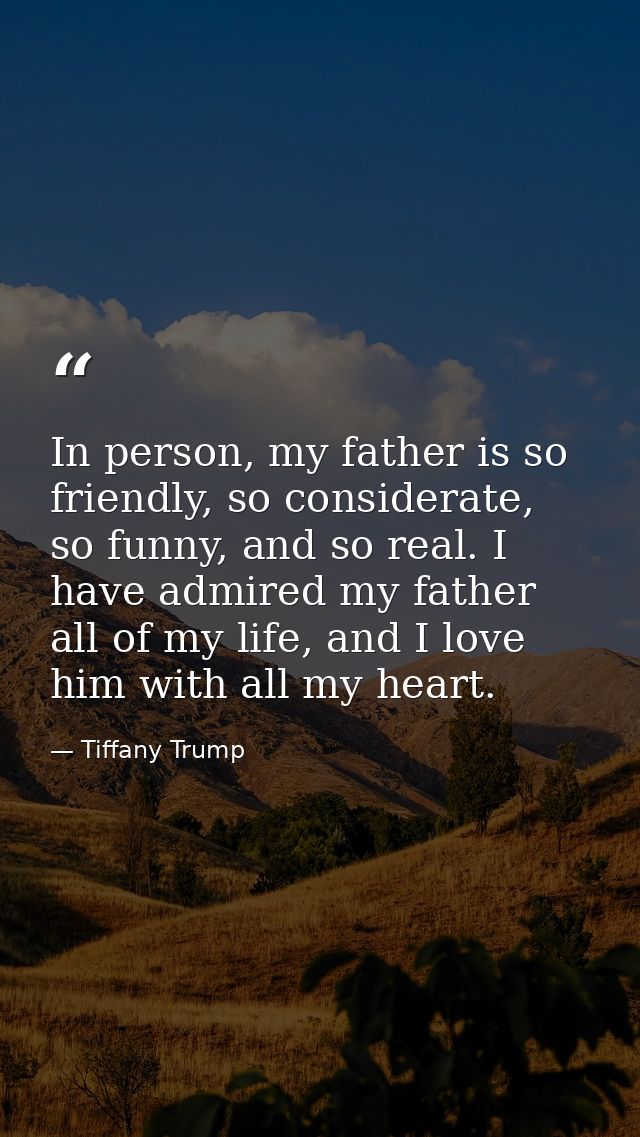 In person, my father is so friendly, so considerate, so funny, and so real. I have admired my father all of my life, and — Tiffany Trump