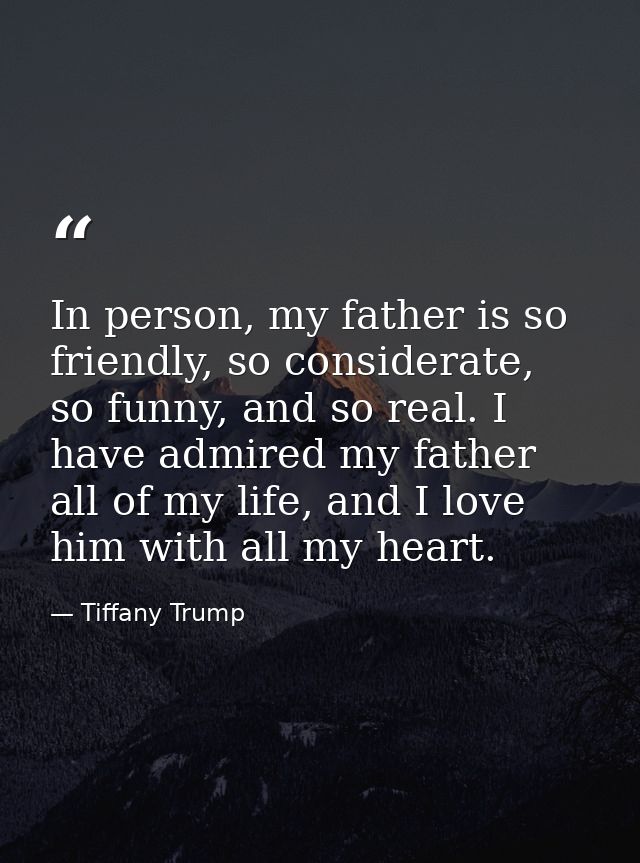 In person, my father is so friendly, so considerate, so funny, and so real. I have admired my father all of my life, and — Tiffany Trump