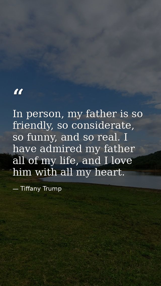 In person, my father is so friendly, so considerate, so funny, and so real. I have admired my father all of my life, and — Tiffany Trump