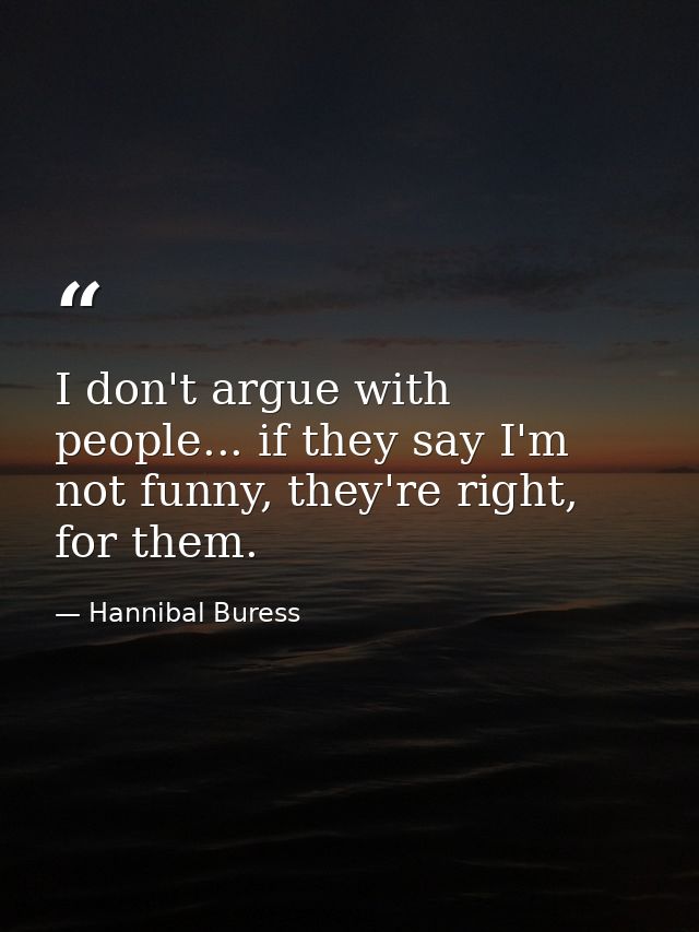 I don't argue with people... if they say I'm not funny, they're right, for them. — Hannibal Buress
